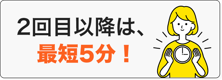 2回目以降は最短5分のスピード対応